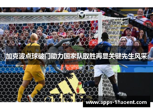 加克波点球破门助力国家队取胜再显关键先生风采
